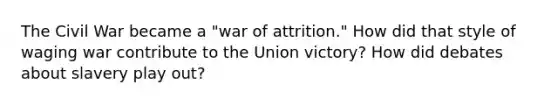 The Civil War became a "war of attrition." How did that style of waging war contribute to the Union victory? How did debates about slavery play out?