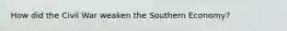 How did the Civil War weaken the Southern Economy?