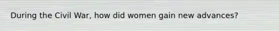 During the Civil War, how did women gain new advances?