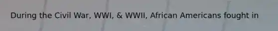 During the Civil War, WWI, & WWII, African Americans fought in