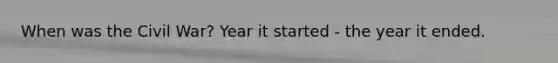 When was the Civil War? Year it started - the year it ended.