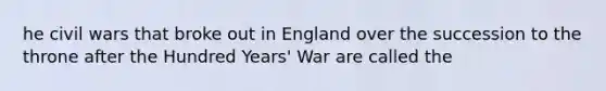 he civil wars that broke out in England over the succession to the throne after the Hundred Years' War are called the