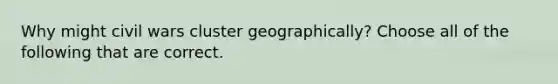 Why might civil wars cluster geographically? Choose all of the following that are correct.