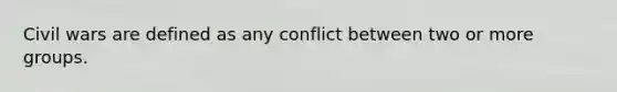 Civil wars are defined as any conflict between two or more groups.