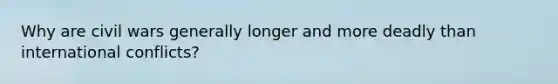 Why are civil wars generally longer and more deadly than international conflicts?