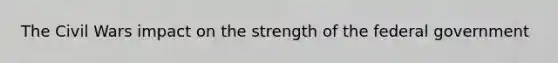 The Civil Wars impact on the strength of the federal government