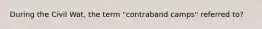 During the Civil Wat, the term "contraband camps" referred to?