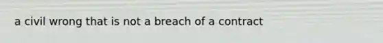 a civil wrong that is not a breach of a contract