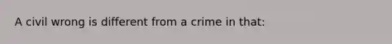 A civil wrong is different from a crime in that: