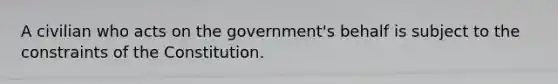 A civilian who acts on the government's behalf is subject to the constraints of the Constitution.