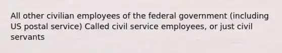 All other civilian employees of the federal government (including US postal service) Called civil service employees, or just civil servants