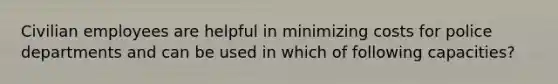 Civilian employees are helpful in minimizing costs for police departments and can be used in which of following capacities?