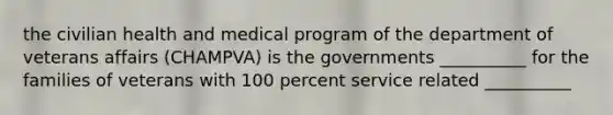 the civilian health and medical program of the department of veterans affairs (CHAMPVA) is the governments __________ for the families of veterans with 100 percent service related __________