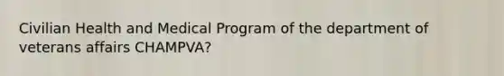 Civilian Health and Medical Program of the department of veterans affairs CHAMPVA?