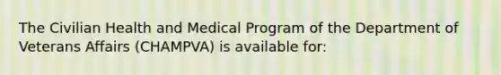 The Civilian Health and Medical Program of the Department of Veterans Affairs (CHAMPVA) is available for: