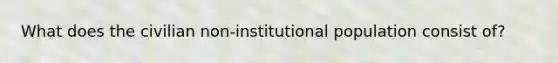 What does the civilian non-institutional population consist of?