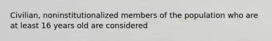 Civilian, noninstitutionalized members of the population who are at least 16 years old are considered