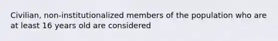 Civilian, non-institutionalized members of the population who are at least 16 years old are considered