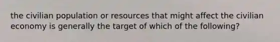 the civilian population or resources that might affect the civilian economy is generally the target of which of the following?