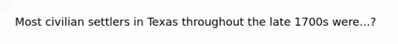 Most civilian settlers in Texas throughout the late 1700s were...?