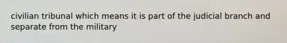 civilian tribunal which means it is part of the judicial branch and separate from the military