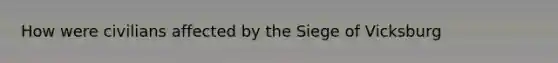 How were civilians affected by the Siege of Vicksburg
