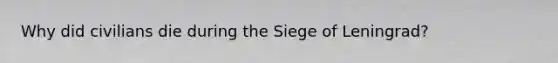 Why did civilians die during the Siege of Leningrad?