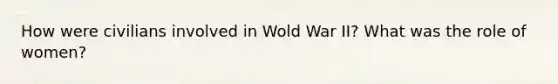 How were civilians involved in Wold War II? What was the role of women?