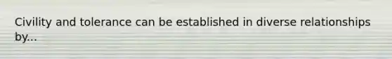 Civility and tolerance can be established in diverse relationships by...
