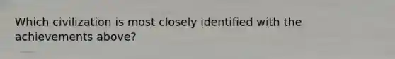 Which civilization is most closely identified with the achievements above?