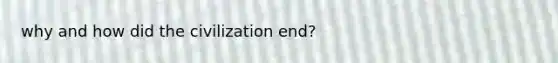 why and how did the civilization end?