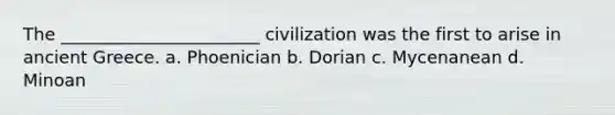 The _______________________ civilization was the first to arise in ancient Greece. a. Phoenician b. Dorian c. Mycenanean d. Minoan