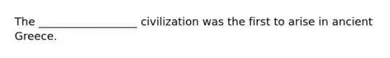 The __________________ civilization was the first to arise in ancient Greece.