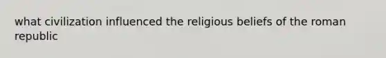 what civilization influenced the religious beliefs of the roman republic