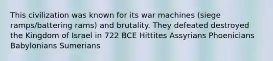 This civilization was known for its war machines (siege ramps/battering rams) and brutality. They defeated destroyed the Kingdom of Israel in 722 BCE Hittites Assyrians Phoenicians Babylonians Sumerians