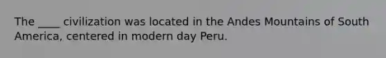 The ____ civilization was located in the Andes Mountains of South America, centered in modern day Peru.