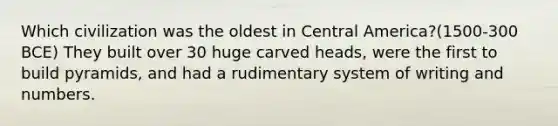 Which civilization was the oldest in Central America?(1500-300 BCE) They built over 30 huge carved heads, were the first to build pyramids, and had a rudimentary system of writing and numbers.