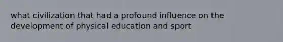 what civilization that had a profound influence on the development of physical education and sport