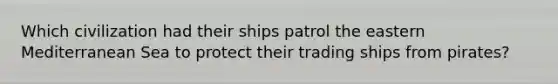 Which civilization had their ships patrol the eastern Mediterranean Sea to protect their trading ships from pirates?