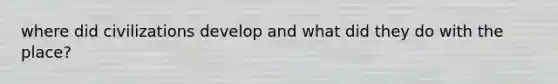 where did civilizations develop and what did they do with the place?