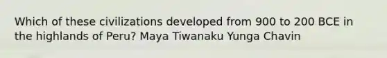 Which of these civilizations developed from 900 to 200 BCE in the highlands of Peru? Maya Tiwanaku Yunga Chavin