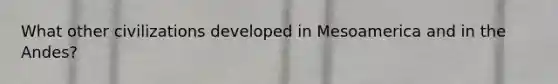 What other civilizations developed in Mesoamerica and in the Andes?
