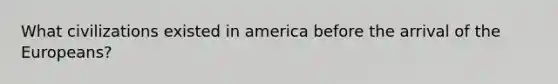 What civilizations existed in america before the arrival of the Europeans?