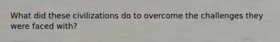 What did these civilizations do to overcome the challenges they were faced with?