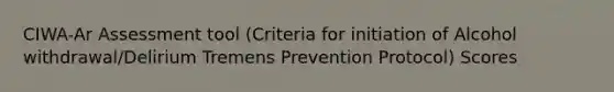 CIWA-Ar Assessment tool (Criteria for initiation of Alcohol withdrawal/Delirium Tremens Prevention Protocol) Scores