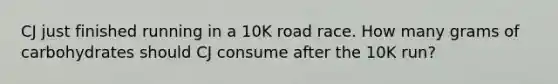 CJ just finished running in a 10K road race. How many grams of carbohydrates should CJ consume after the 10K run?