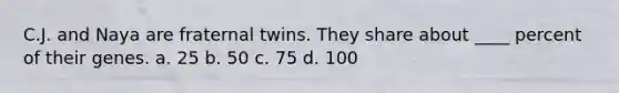 C.J. and Naya are fraternal twins. They share about ____ percent of their genes. a. 25 b. 50 c. 75 d. 100