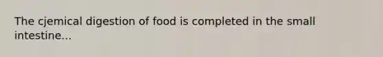 The cjemical digestion of food is completed in the small intestine...