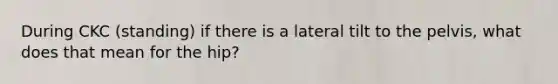 During CKC (standing) if there is a lateral tilt to the pelvis, what does that mean for the hip?