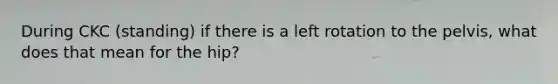 During CKC (standing) if there is a left rotation to the pelvis, what does that mean for the hip?